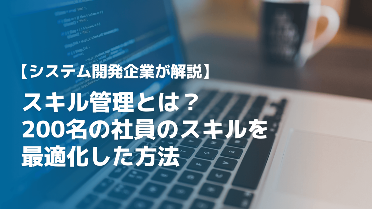 スキル管理とは？200名の社員のスキルを最適化したシステム開発企業が解説