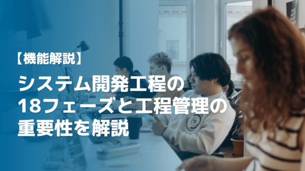【実務者が解説】システム開発工程の18フェーズと工程管理の重要性を解説