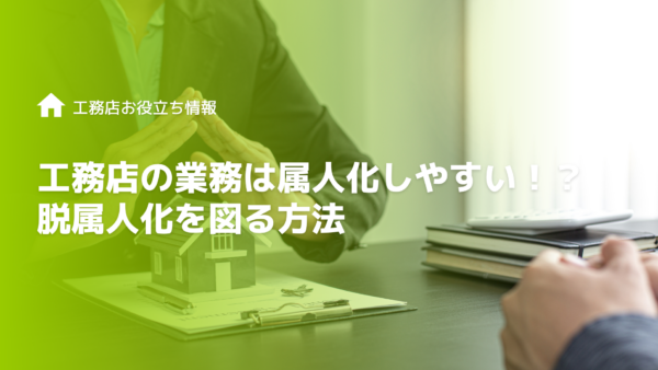 工務店の業務は属人化しやすい！？脱属人化を図る方法を徹底解説