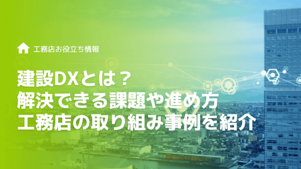 建設DXとは？解決できる課題や具体的な進め方、工務店の取り組み事例を紹介