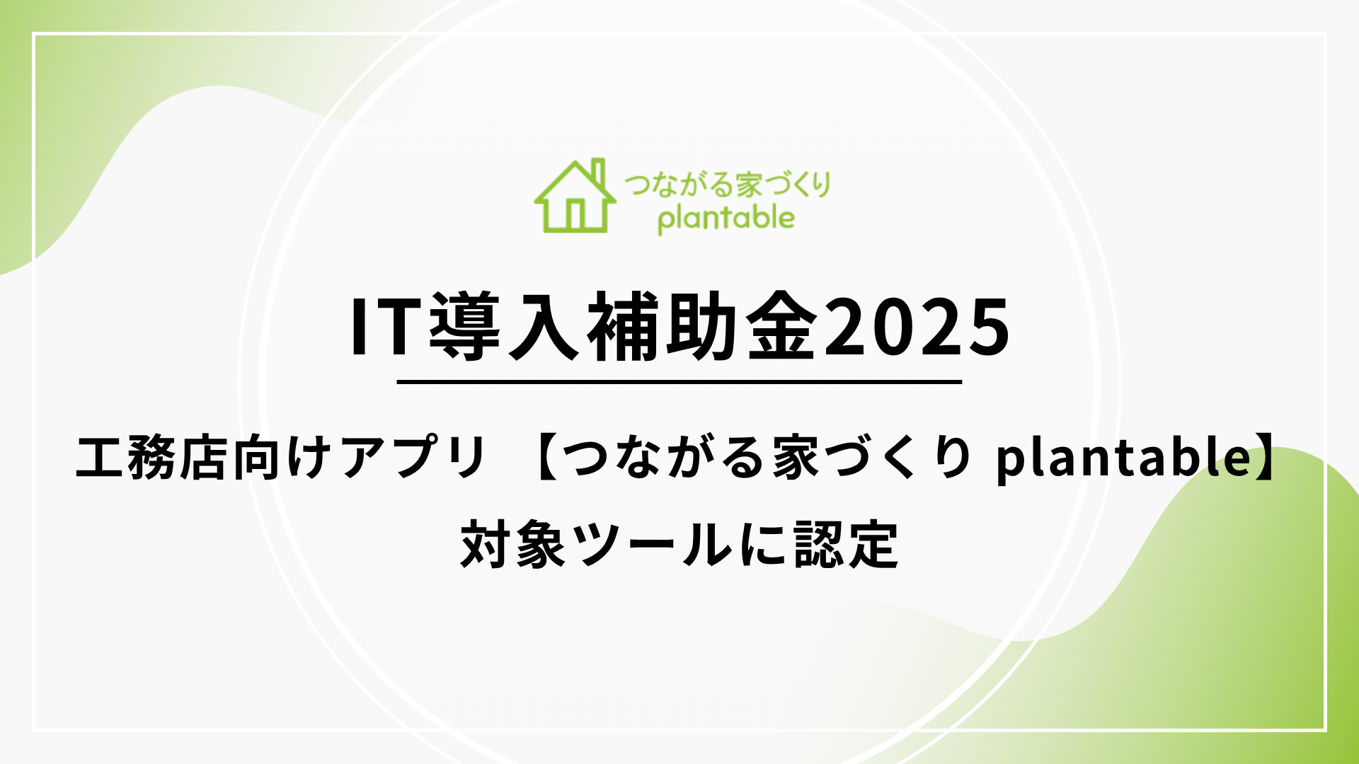 「言った言わない」を解決する工務店向けアプリ「つながる家づくり plantable」がIT導入補助金2025の対象ツールに認定！