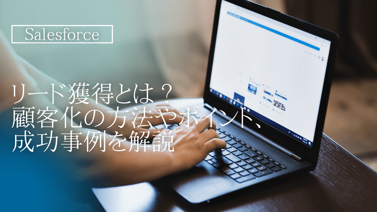 リード獲得とは？顧客化の方法やポイント、成功事例を解説
