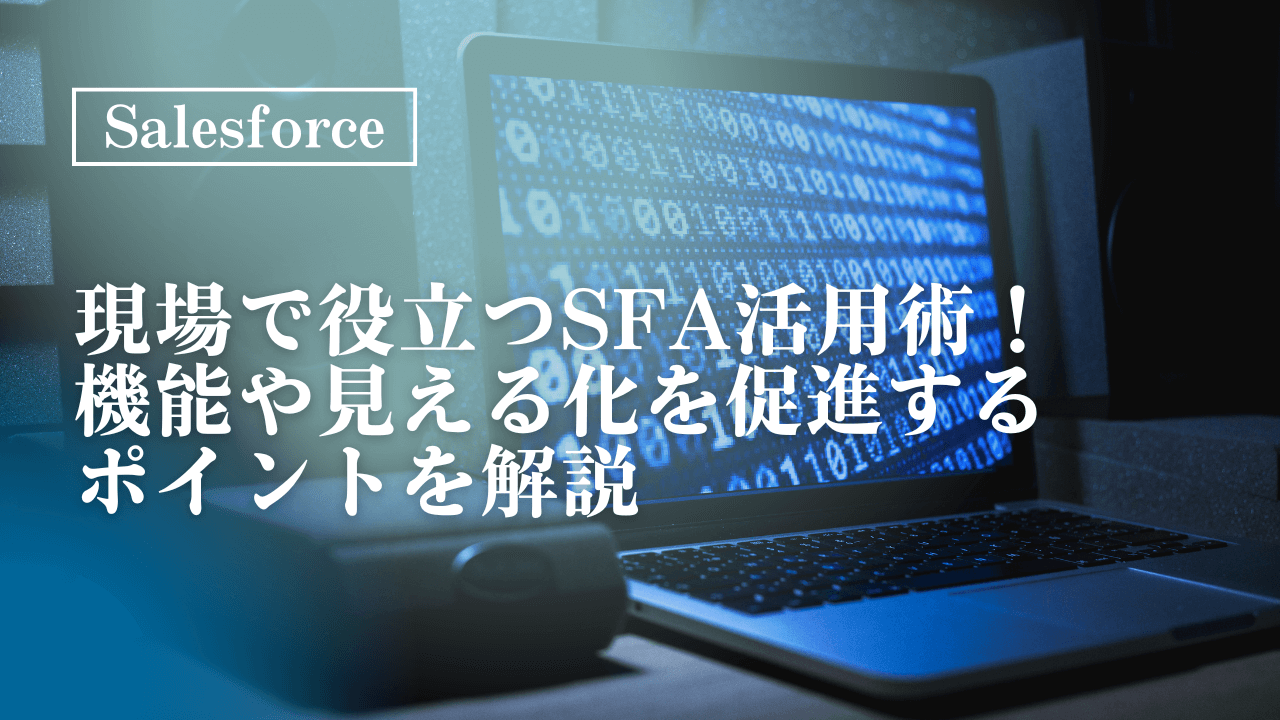 現場で役立つSFA活用術！営業の「見える化」を促進するポイントを紹介