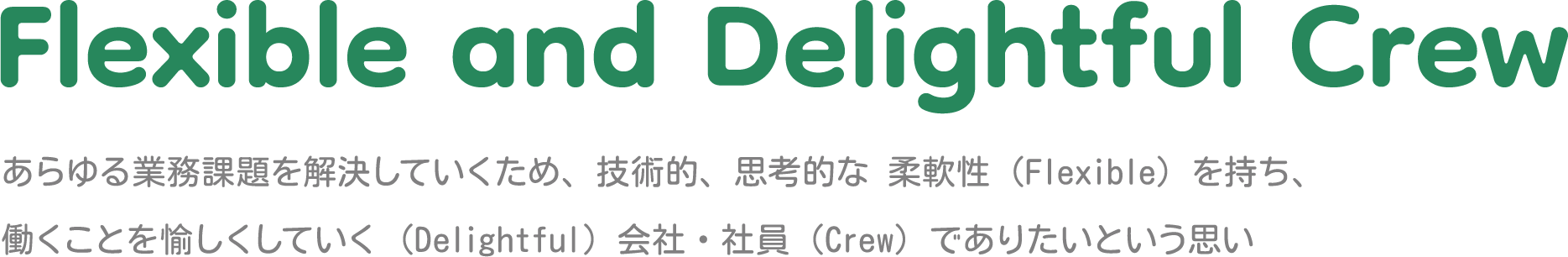 あらゆる業務課題を解決していくため、技術的、思考的な 柔軟性(Flexible)を持ち、働くことを愉しくしていく(Delightful)会社・社員(Crew)でありたいという思い